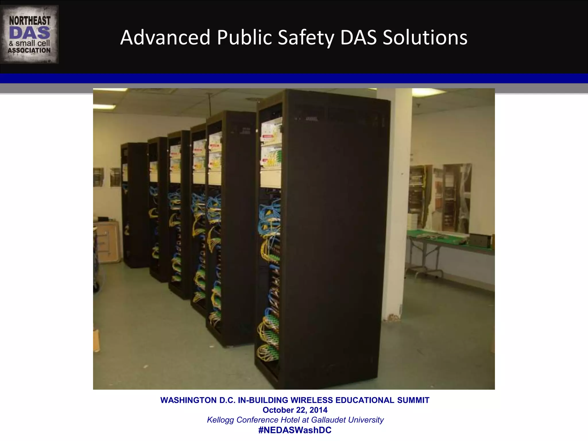 Advanced Public Safety DAS Solutions 
WASHINGTON D.C. IN-BUILDING WIRELESS EDUCATIONAL SUMMIT 
October 22, 2014 
Kellogg Conference Hotel at Gallaudet University 
#NEDASWashDC 
 