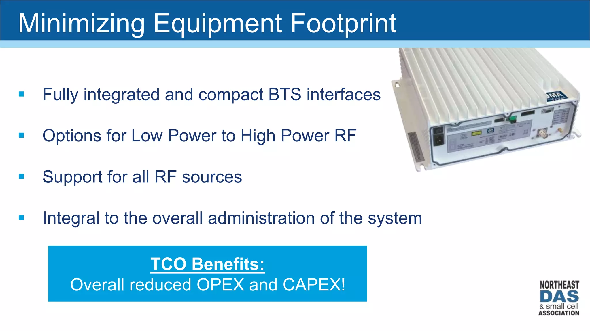 TCO Benefits:
Overall reduced OPEX and CAPEX!
 Fully integrated and compact BTS interfaces
 Options for Low Power to High Power RF
 Support for all RF sources
 Integral to the overall administration of the system
Minimizing Equipment Footprint
 