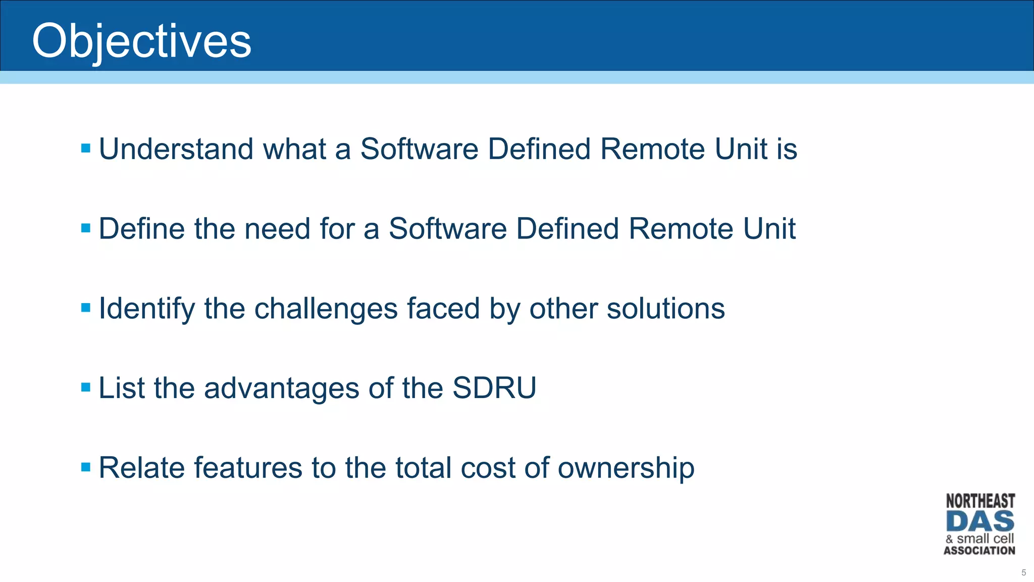 Objectives
 Understand what a Software Defined Remote Unit is
 Define the need for a Software Defined Remote Unit
 Identify the challenges faced by other solutions
 List the advantages of the SDRU
 Relate features to the total cost of ownership
5
 