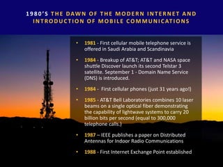 1 9 8 0 ’S T HE DAWN OF T HE MODERN I NT ERNET AND
I NTRODUC TI ON OF MOBI LE COMMUNI CATI ONS
• 1981 - First cellular mob...