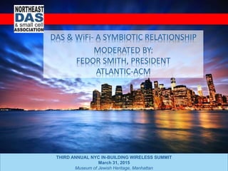 THIRD ANNUAL NYC IN-BUILDING WIRELESS SUMMIT
March 31, 2015
Museum of Jewish Heritage, Manhattan
DAS & WiFi- A SYMBIOTIC R...