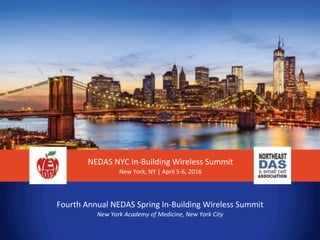 Fourth	
  Annual	
  NEDAS	
  Spring	
  In-­‐Building	
  Wireless	
  Summit	
  
New	
  York	
  Academy	
  of	
  Medicine,	
  New	
  York	
  City	
  
NEDAS	
  NYC	
  In-­‐Building	
  Wireless	
  Summit	
  
New	
  York,	
  NY	
  |	
  April	
  5-­‐6,	
  2016	
  
 