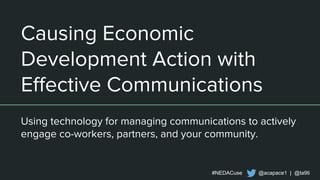 #NEDACuse @acapace1 | @ta9ti
Causing Economic
Development Action with
Effective Communications
Using technology for managing communications to actively
engage co-workers, partners, and your community.
 