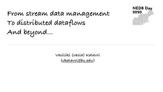 From stream data management
To distributed dataflows
And beyond...
Vasiliki (vasia) Kalavri
(vkalavri@bu.edu)
 