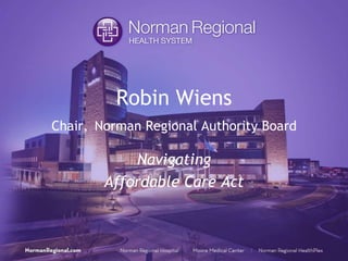 Robin Wiens
Chair, Norman Regional Authority Board
Navigating
Affordable Care Act
 