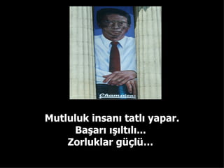 Mutluluk insanı tatlı yapar. Başarı ışıltılı...  Zorluklar güçlü…   