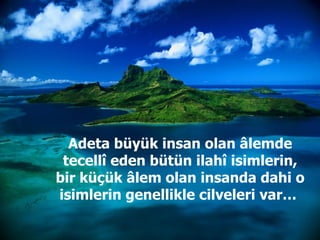 Adeta büyük insan olan âlemde tecellî eden bütün ilah î  isimlerin, bir küçük âlem olan insanda dahi o isimlerin genellikle cilveleri var…  