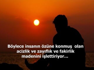 Böylece insanın özüne konmuş  olan acizlik ve zayıflık ve fakirlik madenini işlettiriyor…  