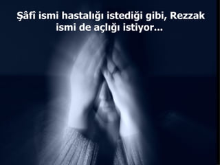 Şâfî ismi hastalığı istediği gibi, Rezzak ismi de açlığı istiyor...  