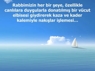 Rabbimizin her bir şeye, özellikle canlılara duygularla donatılmış bir vücut elbisesi giydirerek kaza ve kader kalemiyle nakışlar işlemesi… 
