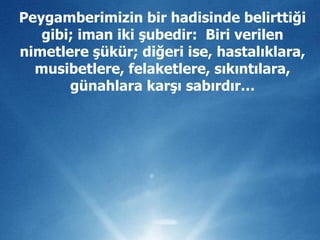 Peygamberimizin bir hadisinde belirttiği gibi; iman iki şubedir:  Biri verilen nimetlere şükür; diğeri ise, hastalıklara, musibetlere, felaketlere, sıkıntılara, günahlara karşı sabırdır… 