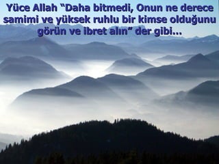 Yüce Allah “Daha bitmedi, Onun ne derece samimi ve yüksek ruhlu bir kimse olduğunu görün ve ibret alın” der gibi… 