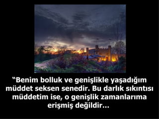 “ Benim bolluk ve genişlikle yaşadığım müddet seksen senedir. Bu darlık sıkıntısı müddetim ise, o genişlik zamanlarıma erişmiş değildir…  