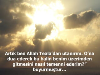 Artık ben Allah Teala’dan utanırım. O’na dua ederek bu halin benim üzerimden gitmesini nasıl temenni ederim?” buyurmuştur… 