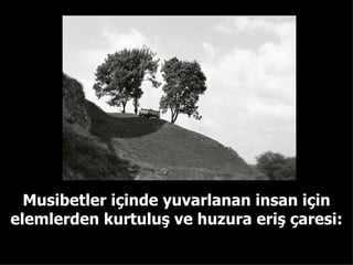 Musibetler içinde yuvarlanan insan için elemlerden kurtuluş ve huzura eriş çaresi: 