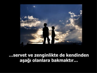 … servet ve zenginlikte de kendinden aşağı olanlara bakmaktır… 