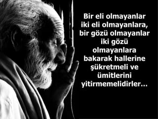 Bir eli olmayanlar iki eli olmayanlara, bir gözü olmayanlar iki gözü olmayanlara bakarak hallerine şükretmeli ve ümitlerini yitirmemelidirler… 
