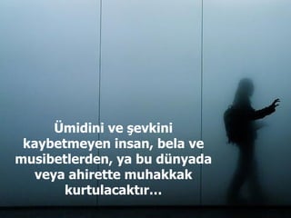Ümidini ve şevkini kaybetmeyen insan, bela ve musibetlerden, ya bu dünyada veya ahirette muhakkak kurtulacaktır… 
