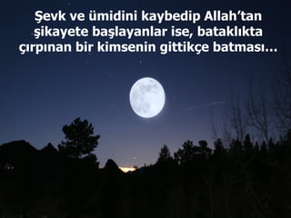 Şevk ve ümidini kaybedip Allah’tan şikayete başlayanlar ise, bataklıkta çırpınan bir kimsenin gittikçe batması… 