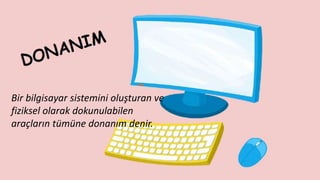 Bir bilgisayar sistemini oluşturan ve
fiziksel olarak dokunulabilen
araçların tümüne donanım denir.
 