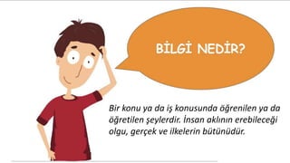 Bir konu ya da iş konusunda öğrenilen ya da
öğretilen şeylerdir. İnsan aklının erebileceği
olgu, gerçek ve ilkelerin bütünüdür.
 