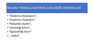 BİLİŞİM TEKNOLOJİLERİNİN SAĞLADIĞI AVANTAJLAR
• “Hayatımızı Kolaylaştırır”,
• “Hayatımızı Hızlandırır”,
• “Maliyetleri Azaltır”,
• “Verimliliği Artırır”,
• “Güvenilirliği Artırır”
• … başka?
 