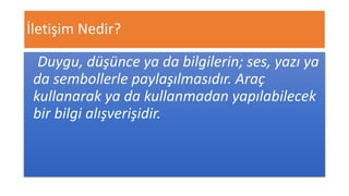 İletişim Nedir?
Duygu, düşünce ya da bilgilerin; ses, yazı ya
da sembollerle paylaşılmasıdır. Araç
kullanarak ya da kullanmadan yapılabilecek
bir bilgi alışverişidir.
 