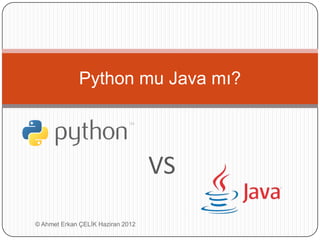 Python mu Java mı?
VS
© Ahmet Erkan ÇELİK Haziran 2012
 