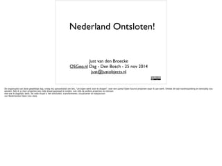 Nederland Ontsloten! 
Just van den Broecke 
OSGeo.nl Dag - Den Bosch - 25 nov 2014 
just@justobjects.nl 
 