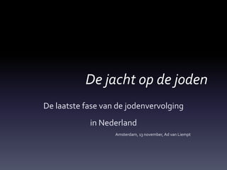 De jacht op de joden
De laatste fase van de jodenvervolging
in Nederland
Amsterdam, 13 november, Ad van Liempt
 