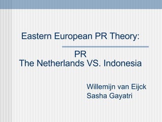 Eastern European PR Theory: PR The Netherlands VS. Indonesia Willemijn van Eijck Sasha Gayatri 