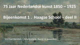 75 Jaar Nederlandse kunst 1850 – 1925
Bijeenkomst 1 . Haagse School – deel II
Michiel Kersten | Artetcetera. Kunst in woorden
 