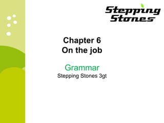 Chapter 6
On the job
Grammar
Stepping Stones 3gt
 