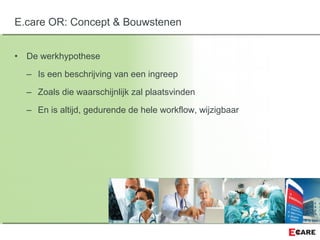 • De werkhypothese
– Is een beschrijving van een ingreep
– Zoals die waarschijnlijk zal plaatsvinden
– En is altijd, gedurende de hele workflow, wijzigbaar
E.care OR: Concept & Bouwstenen
 