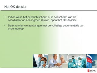 • Indien we in het overzichtscherm of in het scherm van de
coördinator op een ingreep klikken, opent het OK-dossier
• Daar kunnen we aanvangen met de volledige documentatie van
onze ingreep
Het OK-dossier
 