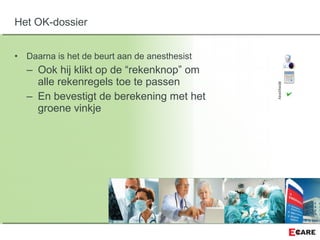 • Daarna is het de beurt aan de anesthesist
– Ook hij klikt op de “rekenknop” om
alle rekenregels toe te passen
– En bevestigt de berekening met het
groene vinkje
Het OK-dossier
 