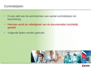 • E.care stelt aan de administrator een aantal controlelijsten ter
beschikking
• Hiermee wordt de volledigheid van de documentatie inzichtelijk
gesteld
• Volgende lijsten worden gebruikt:
Controlelijsten
 