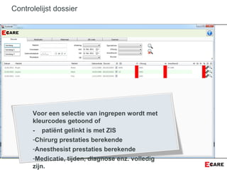 Controlelijst dossier
Voor een selectie van ingrepen wordt met
kleurcodes getoond of
- patiënt gelinkt is met ZIS
-Chirurg prestaties berekende
-Anesthesist prestaties berekende
-Medicatie, tijden, diagnose enz. volledig
zijn.
 