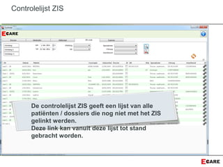 Controlelijst ZIS
De controlelijst ZIS geeft een lijst van alle
patiënten / dossiers die nog niet met het ZIS
gelinkt werden.
Deze link kan vanuit deze lijst tot stand
gebracht worden.
 