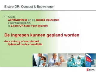 • Als de
werkhypothese en de agenda blauwdruk
geconfigureerd zijn,
is E.care OR klaar voor gebruik:
De ingrepen kunnen gepland worden
door chirurg of secretariaat
tijdens of na de consultatie
E.care OR: Concept & Bouwstenen
 