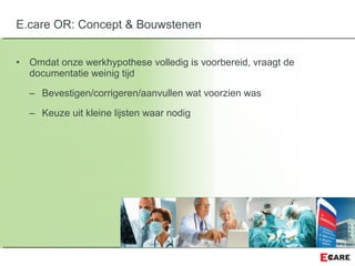 • Omdat onze werkhypothese volledig is voorbereid, vraagt de
documentatie weinig tijd
– Bevestigen/corrigeren/aanvullen wat voorzien was
– Keuze uit kleine lijsten waar nodig
E.care OR: Concept & Bouwstenen
 