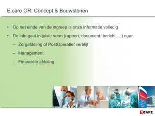 • Op het einde van de ingreep is onze informatie volledig
• De info gaat in juiste vorm (rapport, document, bericht,....) naar
– Zorgafdeling of PostOperatief verblijf
– Management
– Financiële afdeling
E.care OR: Concept & Bouwstenen
 