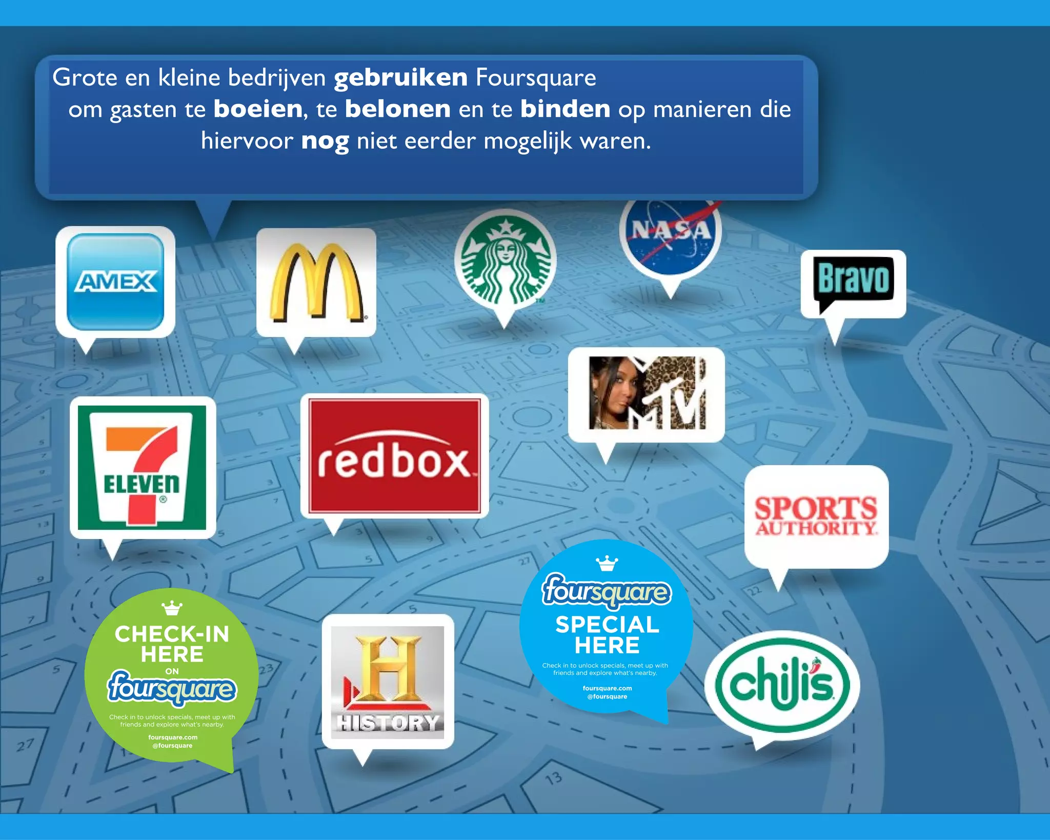 Grote en kleine bedrijven  gebruiken  Foursquare  om gasten te  boeien , te  belonen  en te  binden  op manieren die hiervoor  nog  niet eerder mogelijk waren. 