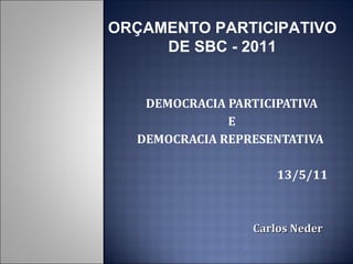 DEMOCRACIA PARTICIPATIVA E  DEMOCRACIA REPRESENTATIVA  13/5/11 Carlos   Neder ORÇAMENTO PARTICIPATIVO DE SBC - 2011 