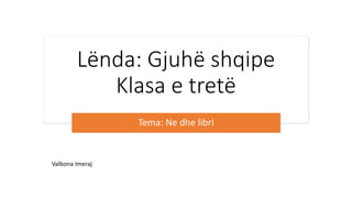 Lënda: Gjuhë shqipe
Klasa e tretë
Tema: Ne dhe libri
Valbona Imeraj
 