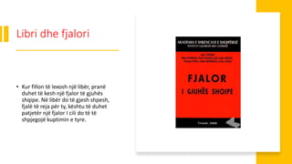 Libri dhe fjalori
• Kur fillon të lexosh një libër, pranë
duhet të kesh një fjalor të gjuhës
shqipe. Në libër do të gjesh shpesh,
fjalë të reja për ty, kështu të duhet
patjetër një fjalor I cili do të të
shpjegojë kuptimin e tyre.
 