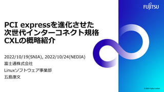 PCI expressを進化させた
次世代インターコネクト規格
CXLの概略紹介
2022/10/19(SNIA), 2022/10/24(NEDIA)
富士通株式会社
Linuxソフトウェア事業部
五島康文
© 2022 Fujitsu Limited
1
 