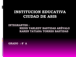 INSTITUCION EDUCATIVA CIUDAD DE ASIS Integrantes :              nedis yarledy bastidas Arévalo                Karen Tatiana torres bastidas grado  : 8° a  
