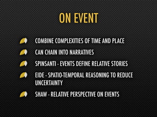 ON EVENT
COMBINE COMPLEXITIES OF TIME AND PLACE
CAN CHAIN INTO NARRATIVES
SPINSANTI - EVENTS DEFINE RELATIVE STORIES
EIDE - SPATIO-TEMPORAL REASONING TO REDUCE
UNCERTAINTY
SHAW - RELATIVE PERSPECTIVE ON EVENTS
 