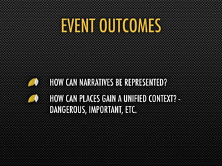 EVENT OUTCOMES

HOW CAN NARRATIVES BE REPRESENTED?
HOW CAN PLACES GAIN A UNIFIED CONTEXT? -
DANGEROUS, IMPORTANT, ETC.
 